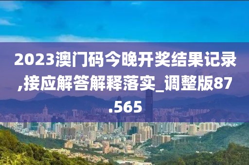 2023澳门码今晚开奖结果记录,接应解答解释落实_调整版87.565