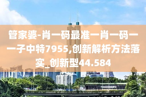 管家婆-肖一码最准一肖一码一一子中特7955,创新解析方法落实_创新型44.584