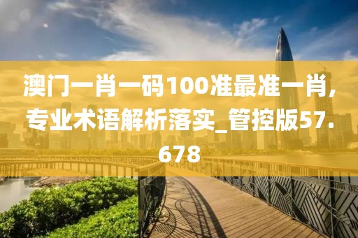 澳门一肖一码100准最准一肖,专业术语解析落实_管控版57.678