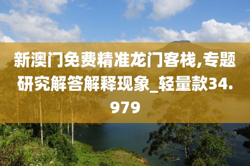 新澳门免费精准龙门客栈,专题研究解答解释现象_轻量款34.979