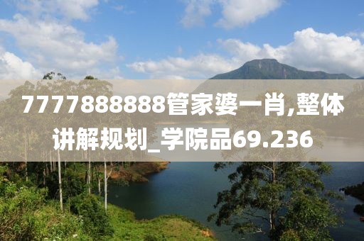 7777888888管家婆一肖,整体讲解规划_学院品69.236
