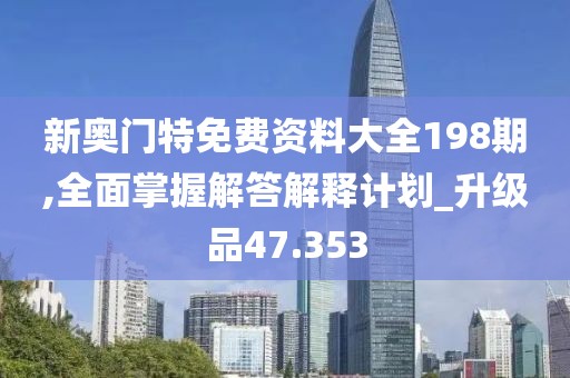 新奥门特免费资料大全198期,全面掌握解答解释计划_升级品47.353
