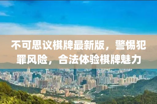 不可思议棋牌最新版，警惕犯罪风险，合法体验棋牌魅力