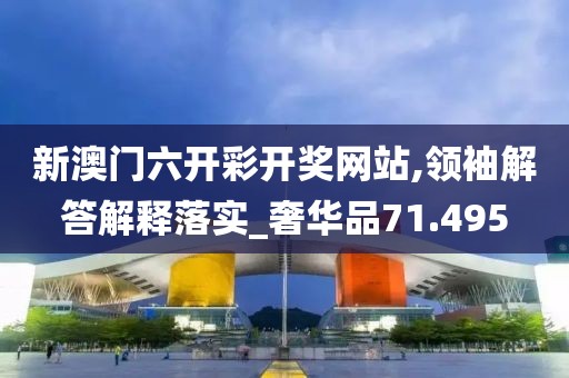 新澳门六开彩开奖网站,领袖解答解释落实_奢华品71.495