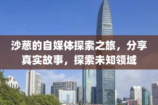 沙葱的自媒体探索之旅，分享真实故事，探索未知领域