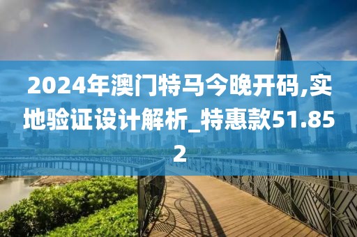 2024年澳门特马今晚开码,实地验证设计解析_特惠款51.852