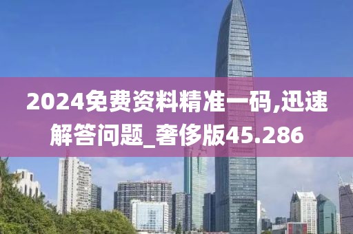 2024免费资料精准一码,迅速解答问题_奢侈版45.286