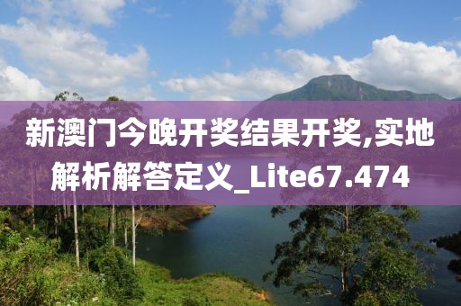 新澳门今晚开奖结果开奖,实地解析解答定义_Lite67.474