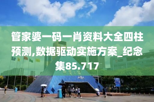 管家婆一码一肖资料大全四柱预测,数据驱动实施方案_纪念集85.717