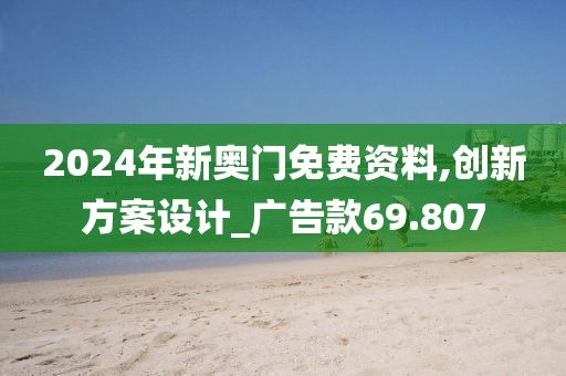 2024年新奥门免费资料,创新方案设计_广告款69.807