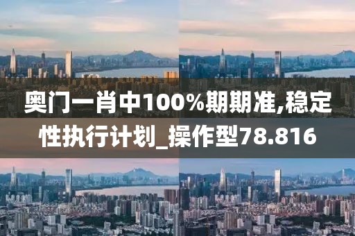 奥门一肖中100%期期准,稳定性执行计划_操作型78.816