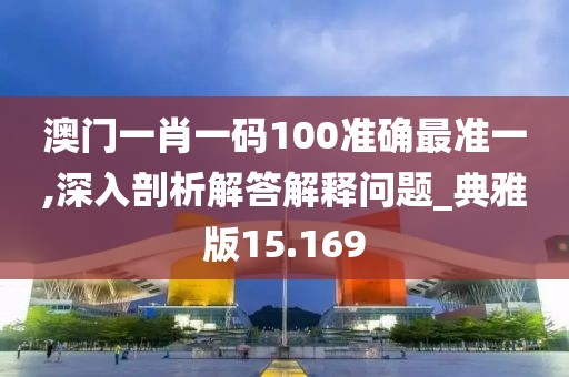 澳门一肖一码100准确最准一,深入剖析解答解释问题_典雅版15.169