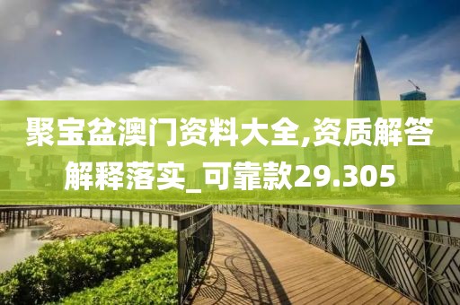 聚宝盆澳门资料大全,资质解答解释落实_可靠款29.305