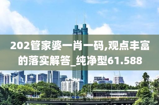 202管家婆一肖一码,观点丰富的落实解答_纯净型61.588