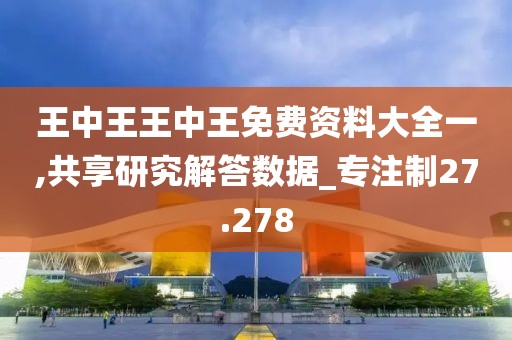 王中王王中王免费资料大全一,共享研究解答数据_专注制27.278