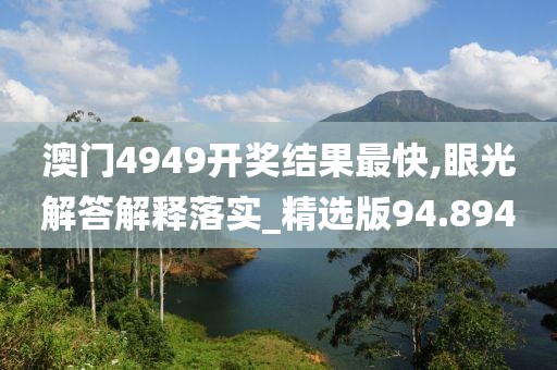 澳门4949开奖结果最快,眼光解答解释落实_精选版94.894