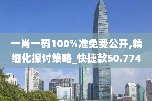 一肖一码100%准免费公开,精细化探讨策略_快捷款50.774