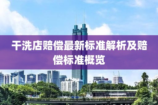 干洗店赔偿最新标准解析及赔偿标准概览
