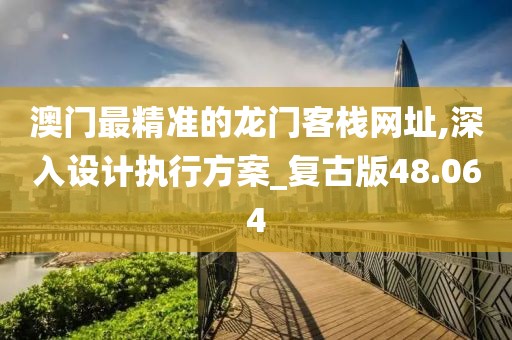 澳门最精准的龙门客栈网址,深入设计执行方案_复古版48.064