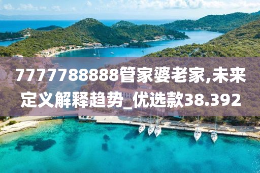 7777788888管家婆老家,未来定义解释趋势_优选款38.392