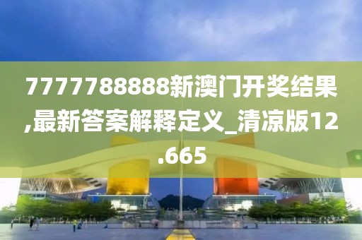 7777788888新澳门开奖结果,最新答案解释定义_清凉版12.665