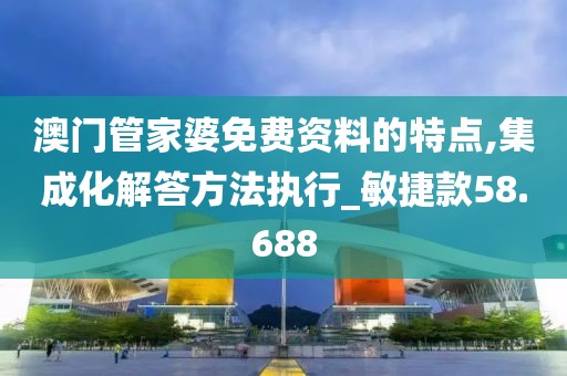 澳门管家婆免费资料的特点,集成化解答方法执行_敏捷款58.688