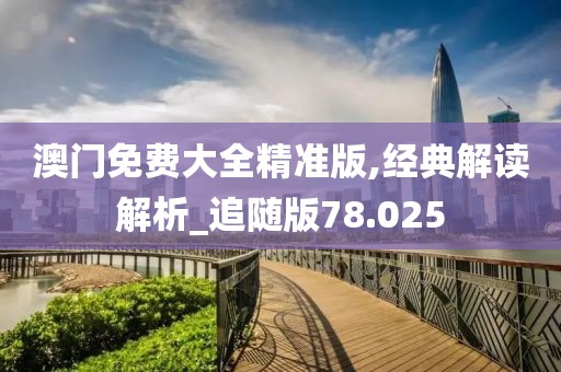 澳门免费大全精准版,经典解读解析_追随版78.025