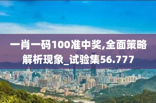 一肖一码100准中奖,全面策略解析现象_试验集56.777