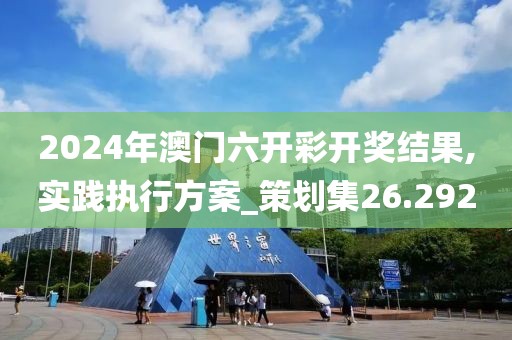 2024年澳门六开彩开奖结果,实践执行方案_策划集26.292
