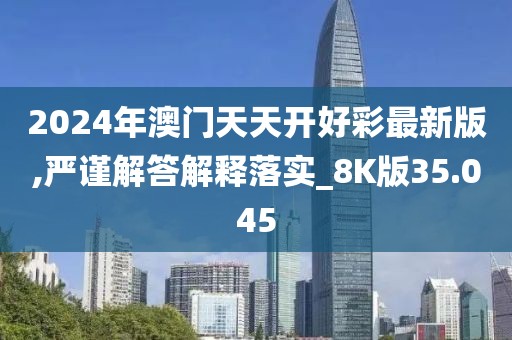 2024年澳门天天开好彩最新版,严谨解答解释落实_8K版35.045