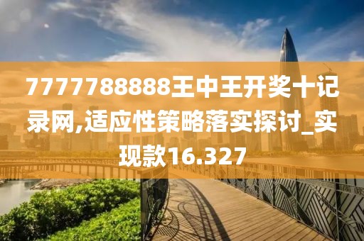 7777788888王中王开奖十记录网,适应性策略落实探讨_实现款16.327