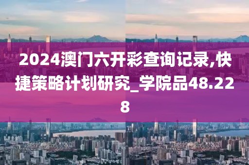 2024澳门六开彩查询记录,快捷策略计划研究_学院品48.228