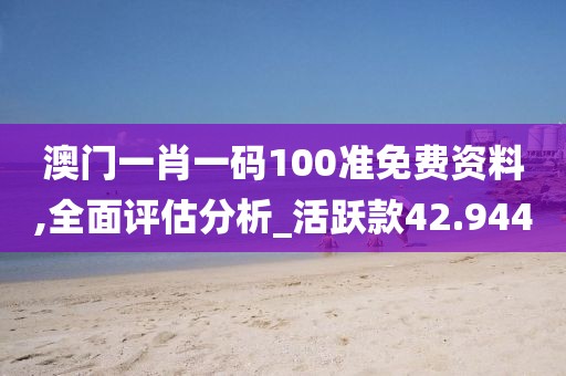 澳门一肖一码100准免费资料,全面评估分析_活跃款42.944