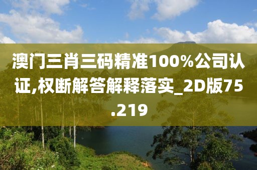 澳门三肖三码精准100%公司认证,权断解答解释落实_2D版75.219