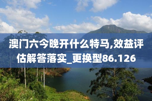 澳门六今晚开什么特马,效益评估解答落实_更换型86.126