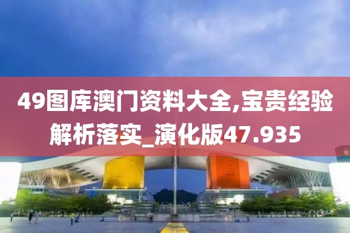 49图库澳门资料大全,宝贵经验解析落实_演化版47.935