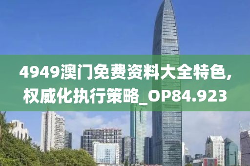 4949澳门免费资料大全特色,权威化执行策略_OP84.923