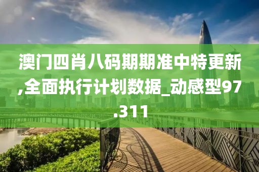 澳门四肖八码期期准中特更新,全面执行计划数据_动感型97.311