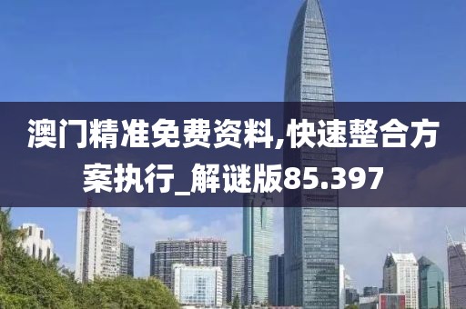 澳门精准免费资料,快速整合方案执行_解谜版85.397