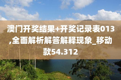 澳门开奖结果+开奖记录表013,全面解析解答解释现象_移动款54.312