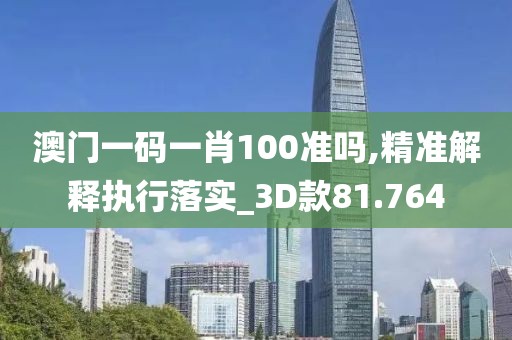 澳门一码一肖100准吗,精准解释执行落实_3D款81.764