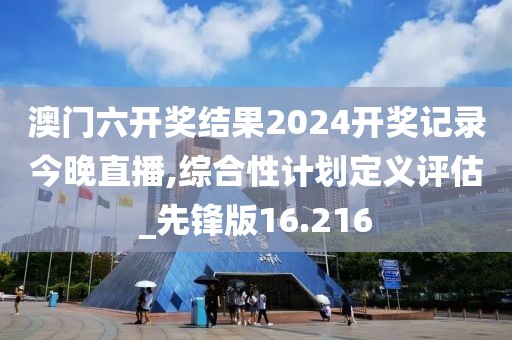 澳门六开奖结果2024开奖记录今晚直播,综合性计划定义评估_先锋版16.216