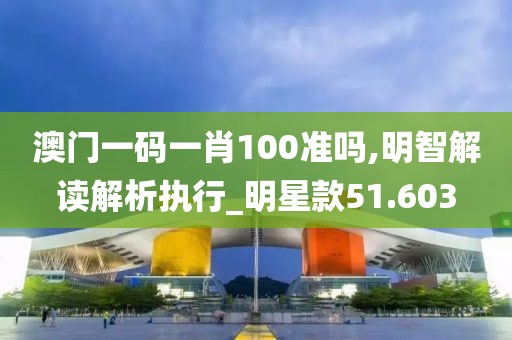澳门一码一肖100准吗,明智解读解析执行_明星款51.603