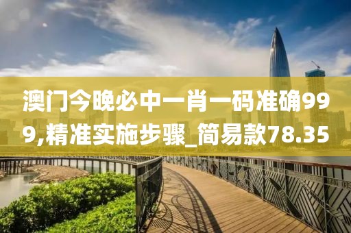 澳门今晚必中一肖一码准确999,精准实施步骤_简易款78.35