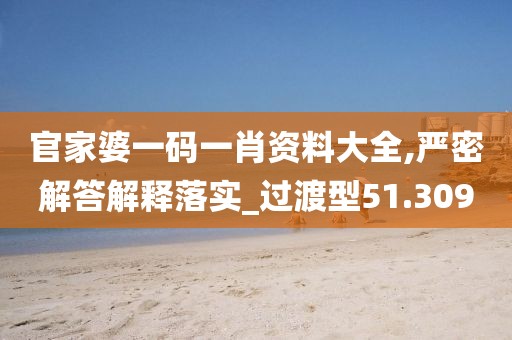 官家婆一码一肖资料大全,严密解答解释落实_过渡型51.309