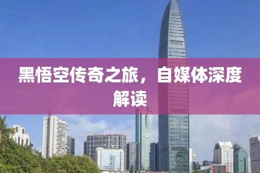 黑悟空传奇之旅，自媒体深度解读