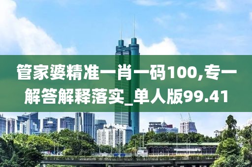 管家婆精准一肖一码100,专一解答解释落实_单人版99.41