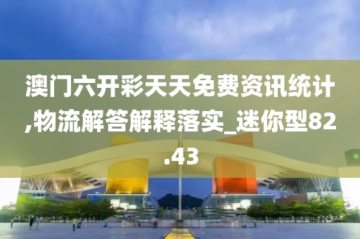 澳门六开彩天天免费资讯统计,物流解答解释落实_迷你型82.43