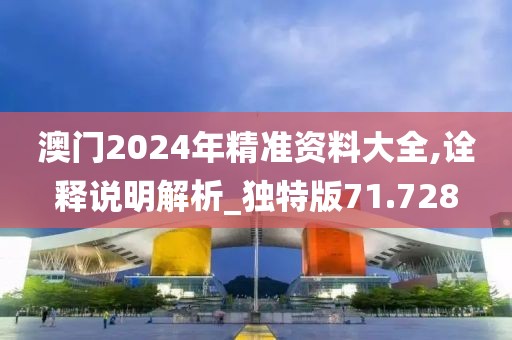 澳门2024年精准资料大全,诠释说明解析_独特版71.728