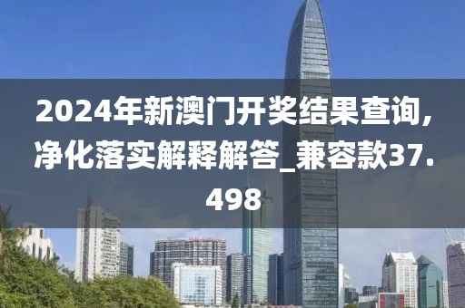 2024年新澳门开奖结果查询,净化落实解释解答_兼容款37.498